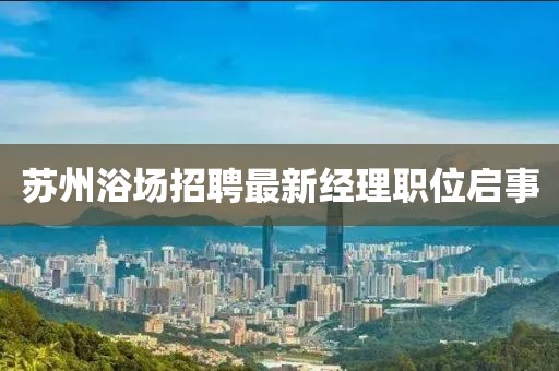 蘇州浴場招聘最新經(jīng)理職位啟事