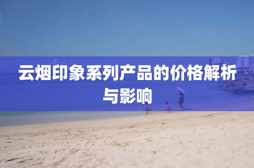 云煙印象系列產(chǎn)品的價格解析與影響