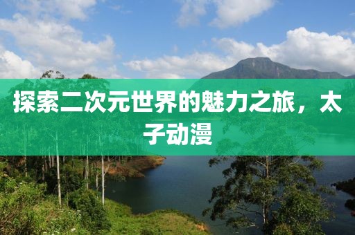 探索二次元世界的魅力之旅，太子動漫