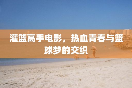 灌籃高手電影，熱血青春與籃球夢的交織