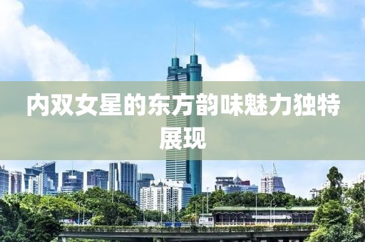 內(nèi)雙女星的東方韻味魅力獨特展現(xiàn)