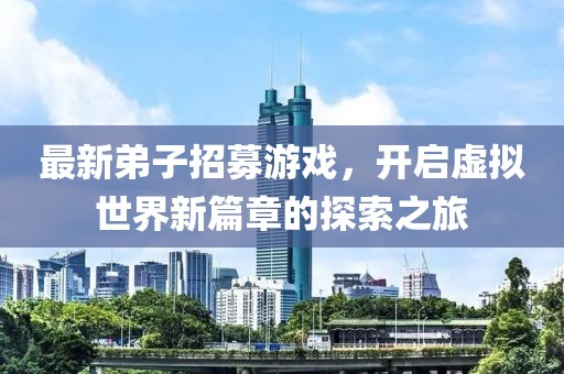 最新弟子招募游戲，開(kāi)啟虛擬世界新篇章的探索之旅