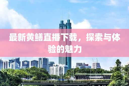 最新黃鱔直播下載，探索與體驗的魅力