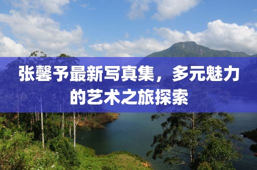 張馨予最新寫真集，多元魅力的藝術(shù)之旅探索