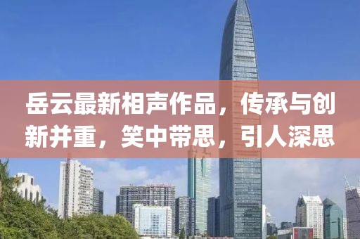 岳云最新相聲作品，傳承與創(chuàng)新并重，笑中帶思，引人深思