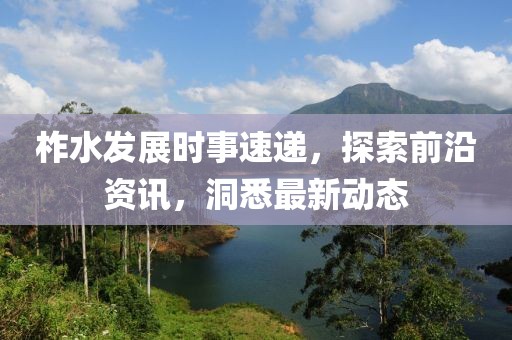柞水發(fā)展時事速遞，探索前沿資訊，洞悉最新動態(tài)