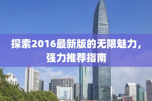 探索2016最新版的無限魅力，強力推薦指南