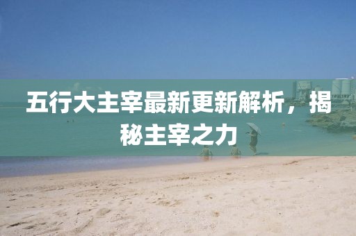 五行大主宰最新更新解析，揭秘主宰之力
