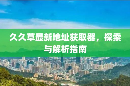 久久草最新地址獲取器，探索與解析指南
