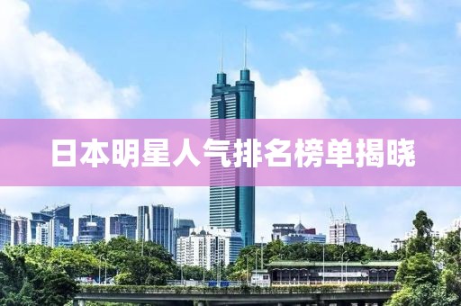 日本明星人氣排名榜單揭曉