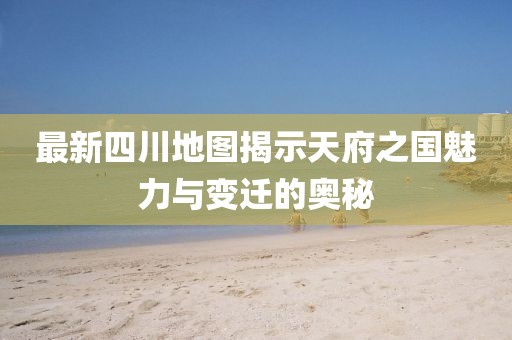 最新四川地圖揭示天府之國(guó)魅力與變遷的奧秘