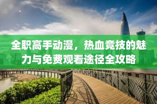 全職高手動漫，熱血競技的魅力與免費觀看途徑全攻略