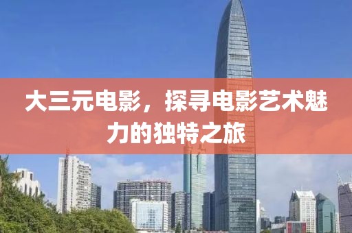 大三元電影，探尋電影藝術(shù)魅力的獨特之旅