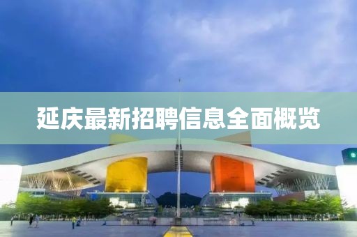 延慶最新招聘信息全面概覽