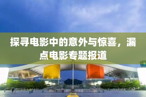 探尋電影中的意外與驚喜，漏點(diǎn)電影專題報(bào)道