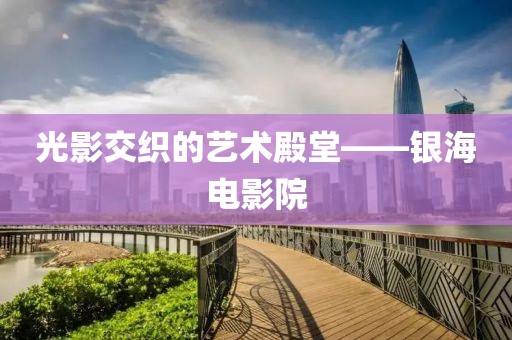 光影交織的藝術(shù)殿堂——銀海電影院