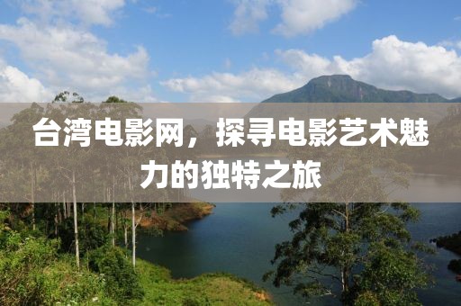 臺灣電影網(wǎng)，探尋電影藝術(shù)魅力的獨(dú)特之旅