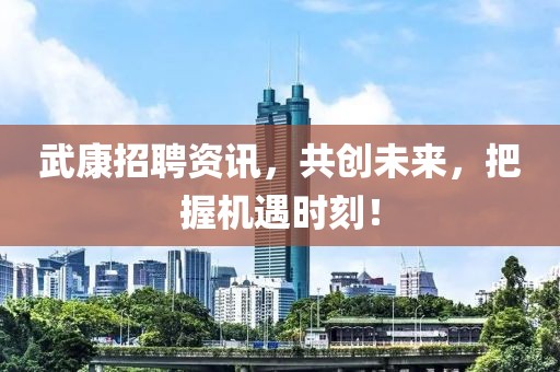 武康招聘資訊，共創(chuàng)未來，把握機遇時刻！