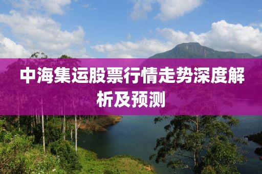 中海集運(yùn)股票行情走勢(shì)深度解析及預(yù)測(cè)