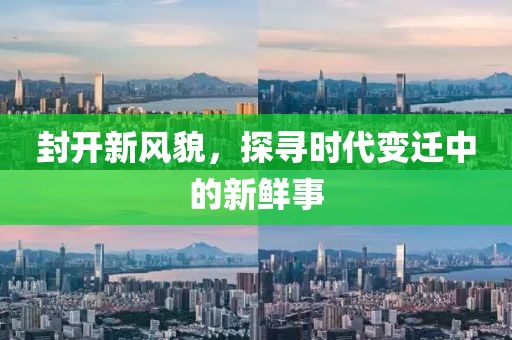 封開新風(fēng)貌，探尋時代變遷中的新鮮事