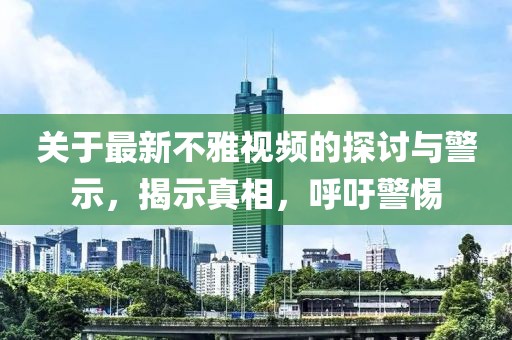 關(guān)于最新不雅視頻的探討與警示，揭示真相，呼吁警惕