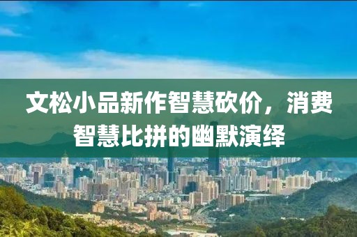 文松小品新作智慧砍價(jià)，消費(fèi)智慧比拼的幽默演繹