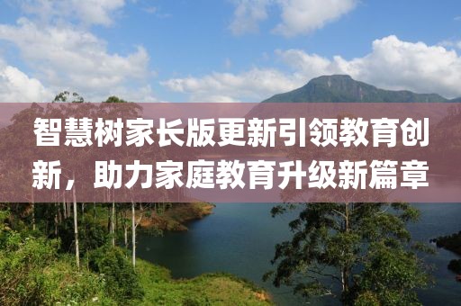 智慧樹家長版更新引領(lǐng)教育創(chuàng)新，助力家庭教育升級新篇章