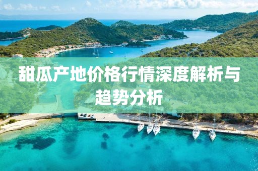 甜瓜產(chǎn)地價格行情深度解析與趨勢分析