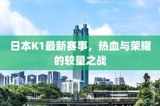 日本K1最新賽事，熱血與榮耀的較量之戰(zhàn)