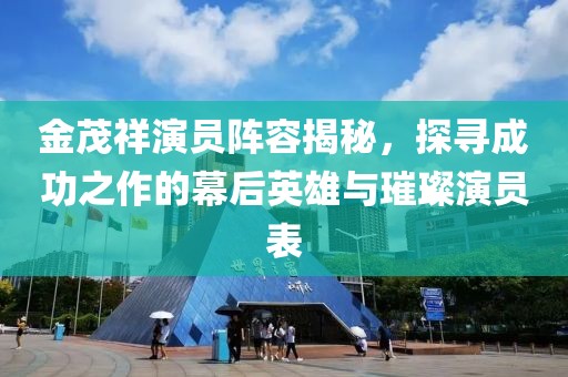 金茂祥演員陣容揭秘，探尋成功之作的幕后英雄與璀璨演員表