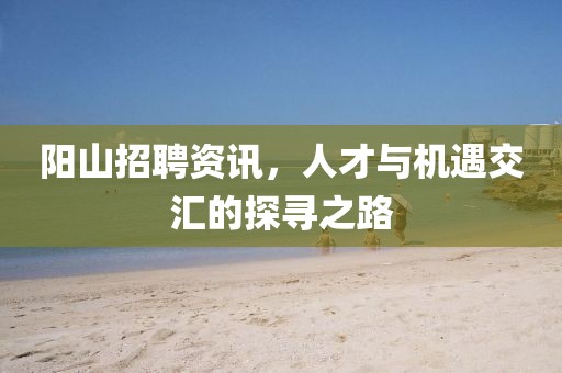 陽山招聘資訊，人才與機(jī)遇交匯的探尋之路