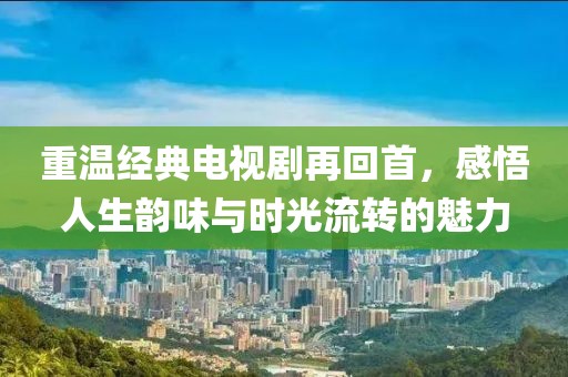 重溫經(jīng)典電視劇再回首，感悟人生韻味與時光流轉(zhuǎn)的魅力