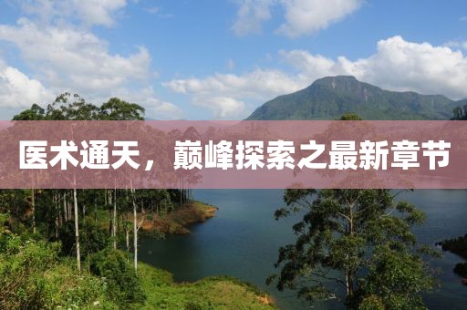 醫(yī)術(shù)通天，巔峰探索之最新章節(jié)