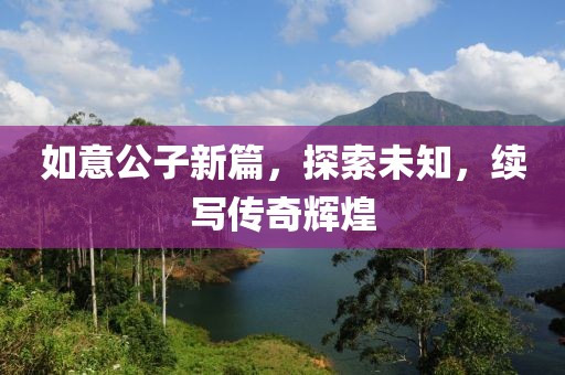 如意公子新篇，探索未知，續(xù)寫傳奇輝煌