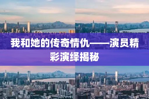 我和她的傳奇情仇——演員精彩演繹揭秘