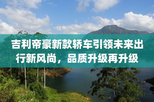 吉利帝豪新款轎車引領(lǐng)未來出行新風(fēng)尚，品質(zhì)升級再升級