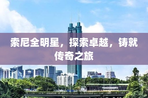 索尼全明星，探索卓越，鑄就傳奇之旅