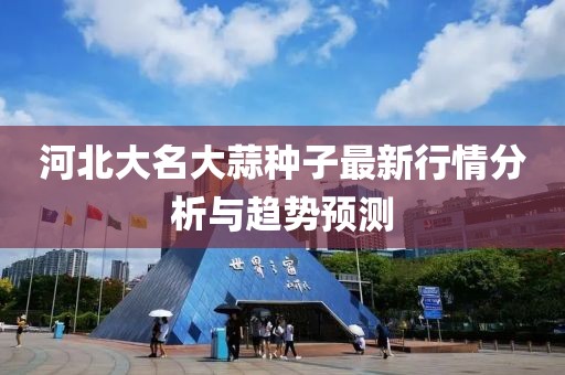 河北大名大蒜種子最新行情分析與趨勢預(yù)測