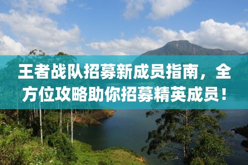 王者戰(zhàn)隊(duì)招募新成員指南，全方位攻略助你招募精英成員！