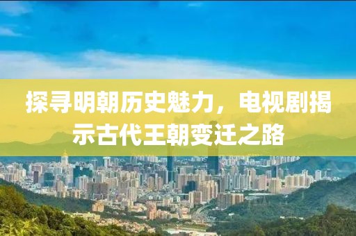 探尋明朝歷史魅力，電視劇揭示古代王朝變遷之路