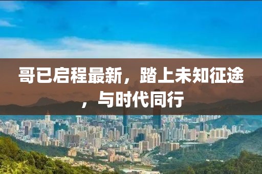 哥已啟程最新，踏上未知征途，與時代同行
