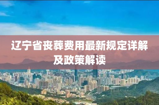 遼寧省喪葬費用最新規(guī)定詳解及政策解讀