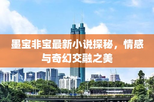 墨寶非寶最新小說探秘，情感與奇幻交融之美
