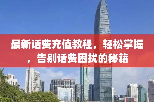 最新話費(fèi)充值教程，輕松掌握，告別話費(fèi)困擾的秘籍