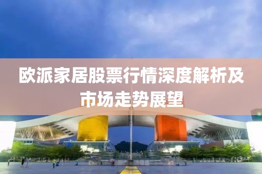 歐派家居股票行情深度解析及市場(chǎng)走勢(shì)展望