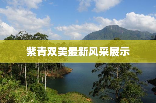 紫青雙美最新風(fēng)采展示