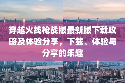 穿越火線槍戰(zhàn)版最新版下載攻略及體驗(yàn)分享，下載、體驗(yàn)與分享的樂趣