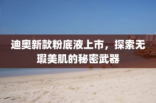 迪奧新款粉底液上市，探索無(wú)瑕美肌的秘密武器