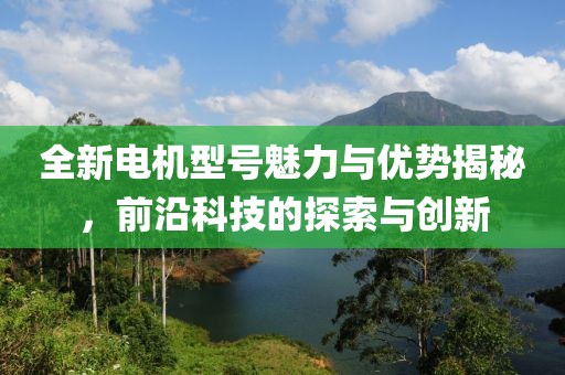全新電機(jī)型號魅力與優(yōu)勢揭秘，前沿科技的探索與創(chuàng)新
