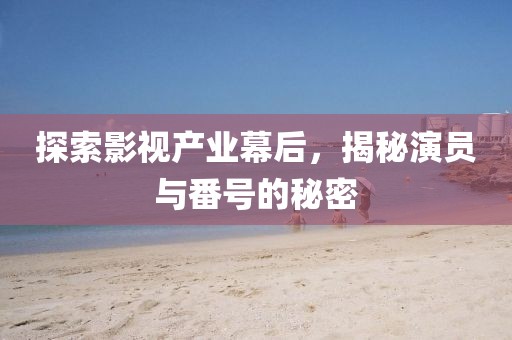 探索影視產(chǎn)業(yè)幕后，揭秘演員與番號的秘密